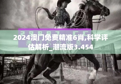 2024澳门免费精准6肖,科学评估解析_潮流版3.454