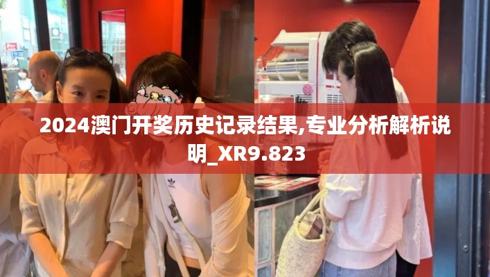 2024澳门开奖历史记录结果,专业分析解析说明_XR9.823