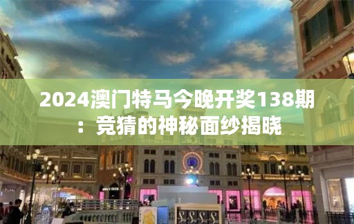 2024澳门特马今晚开奖138期：竞猜的神秘面纱揭晓