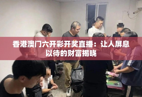 香港澳门六开彩开奖直播：让人屏息以待的财富揭晓