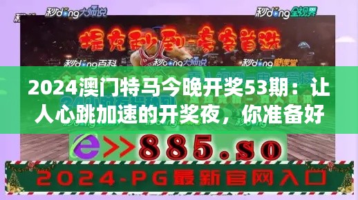 2024澳门特马今晚开奖53期：让人心跳加速的开奖夜，你准备好了吗