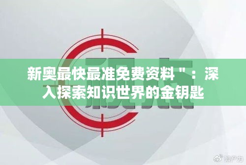 新奥最快最准免费资料＂：深入探索知识世界的金钥匙