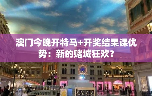 澳门今晚开特马+开奖结果课优势：新的赌城狂欢？