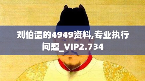 刘伯温的4949资料,专业执行问题_VIP2.734