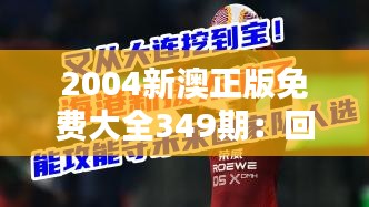 2004新澳正版免费大全349期：回顾信息宝藏，品味经典魅力