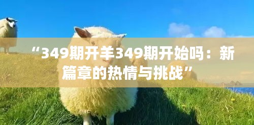 “349期开羊349期开始吗：新篇章的热情与挑战”