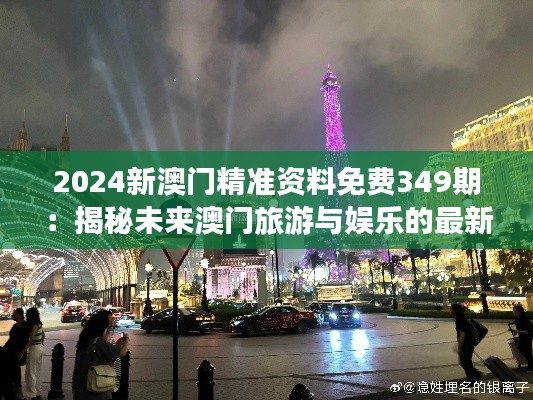 2024新澳门精准资料免费349期：揭秘未来澳门旅游与娱乐的最新趋势