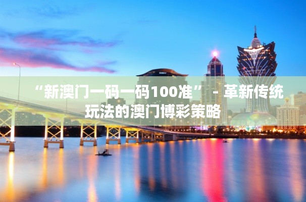 “新澳门一码一码100准” - 革新传统玩法的澳门博彩策略