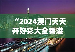 “2024澳门天天开好彩大全香港：珠三角娱乐业的璀璨明珠”