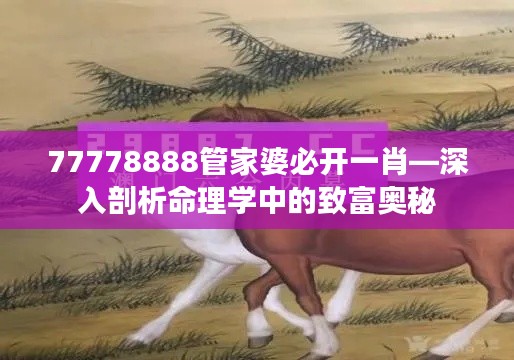 77778888管家婆必开一肖—深入剖析命理学中的致富奥秘