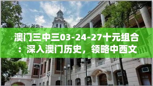 澳门三中三03-24-27十元组合：深入澳门历史，领略中西文化交融的精髓