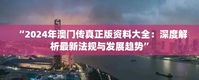 “2024年澳门传真正版资料大全：深度解析最新法规与发展趋势”