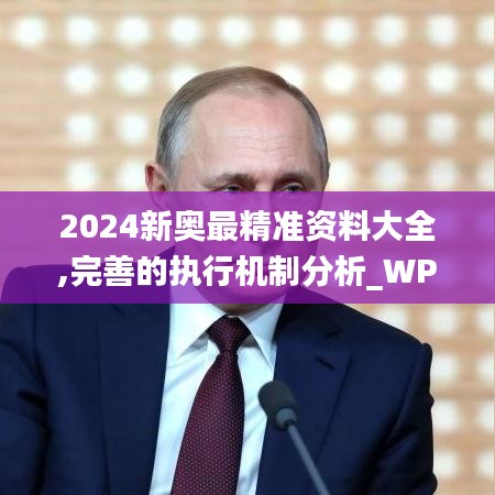 2024新奥最精准资料大全,完善的执行机制分析_WP15.821