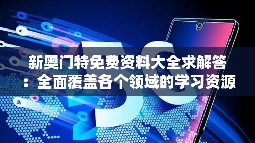 新奥门特免费资料大全求解答：全面覆盖各个领域的学习资源宝藏