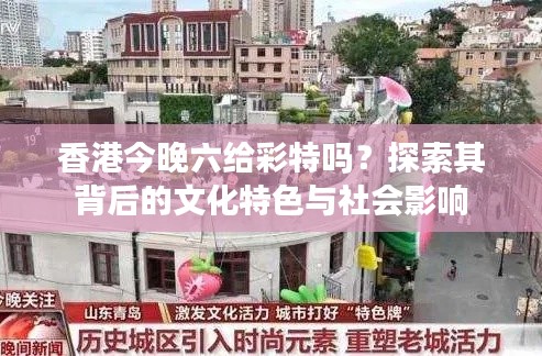 香港今晚六给彩特吗？探索其背后的文化特色与社会影响