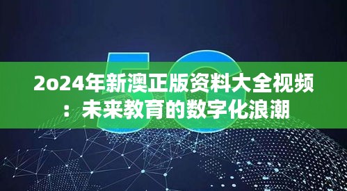 2o24年新澳正版资料大全视频：未来教育的数字化浪潮