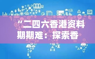 “二四六香港资料期期难：探索香港资讯更新的必要性和影响”